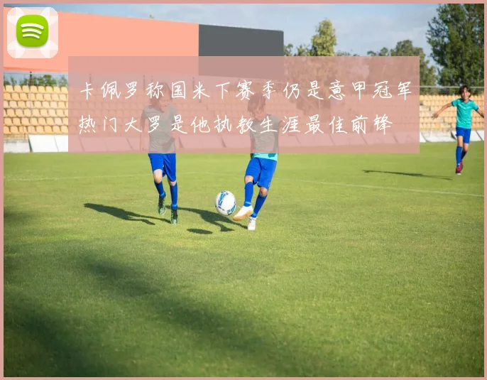 卡佩罗称国米下赛季仍是意甲冠军热门大罗是他执教生涯最佳前锋