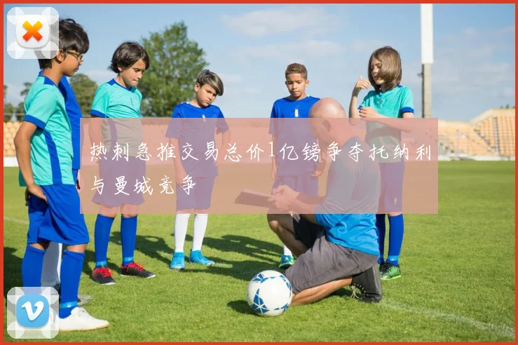 热刺急推交易总价1亿镑争夺托纳利与曼城竞争
