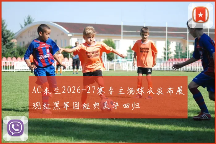 AC米兰2026-27赛季主场球衣发布展现红黑军团经典美学回归