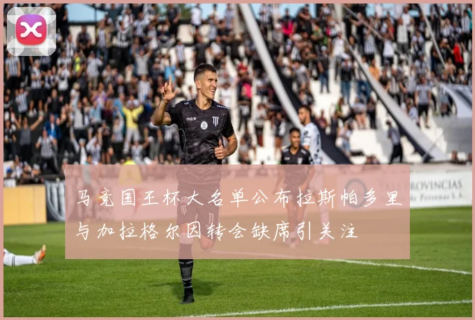 马竞国王杯大名单公布拉斯帕多里与加拉格尔因转会缺席引关注
