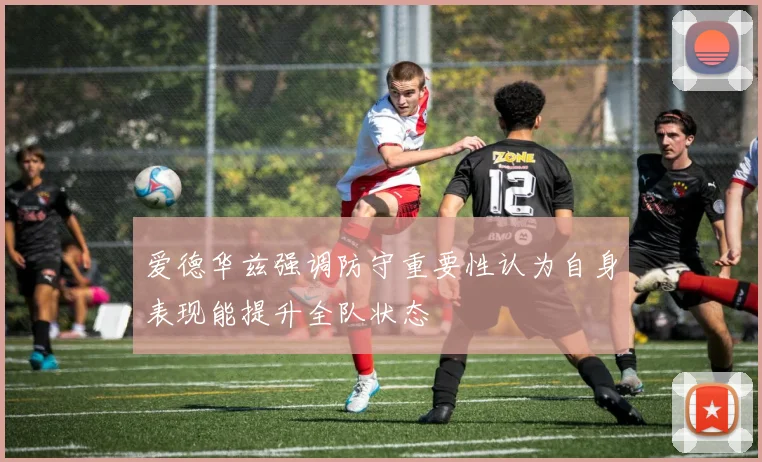 爱德华兹强调防守重要性认为自身表现能提升全队状态