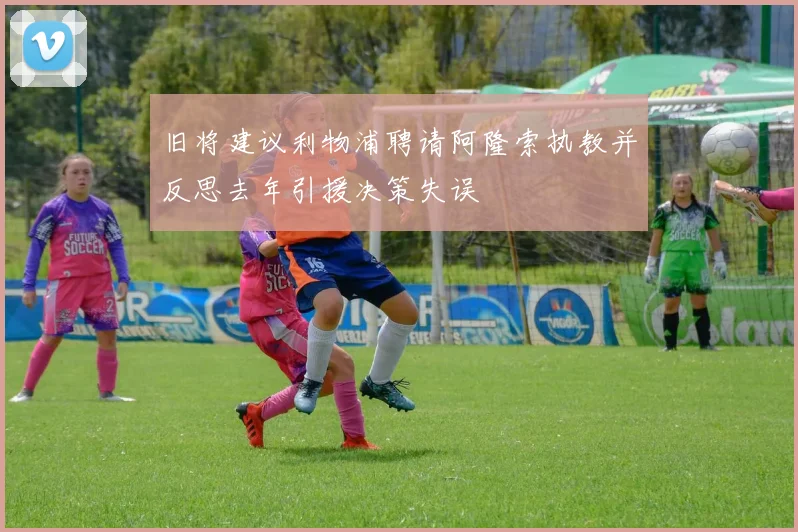 旧将建议利物浦聘请阿隆索执教并反思去年引援决策失误
