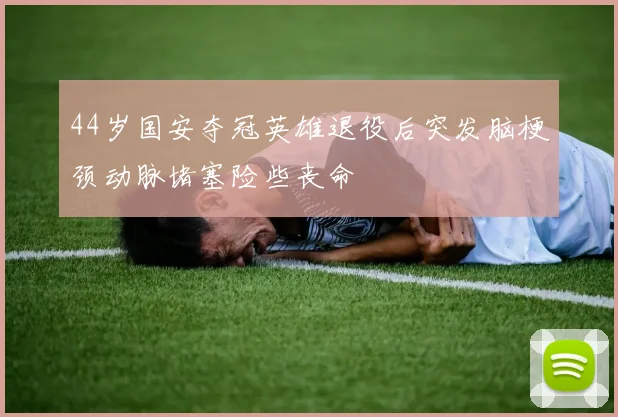 44岁国安夺冠英雄退役后突发脑梗颈动脉堵塞险些丧命