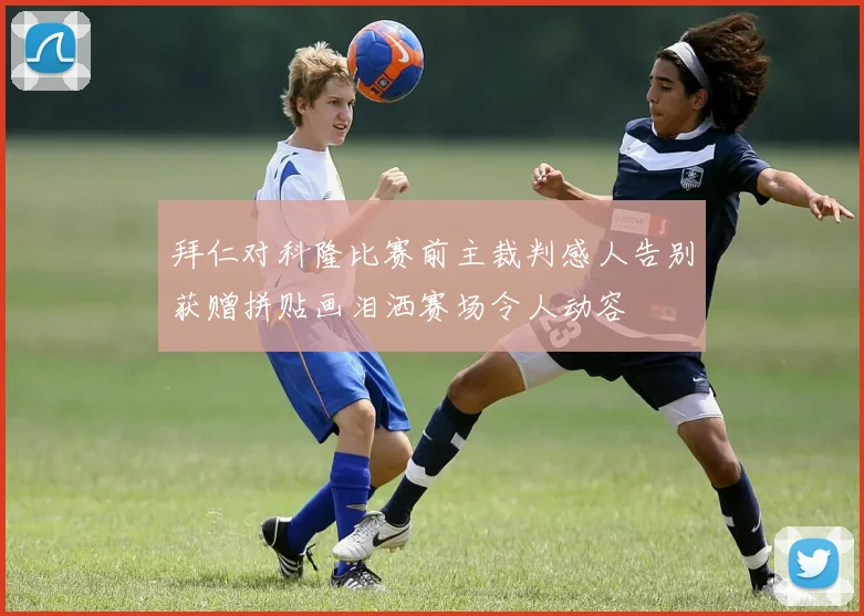 拜仁对科隆比赛前主裁判感人告别获赠拼贴画泪洒赛场令人动容