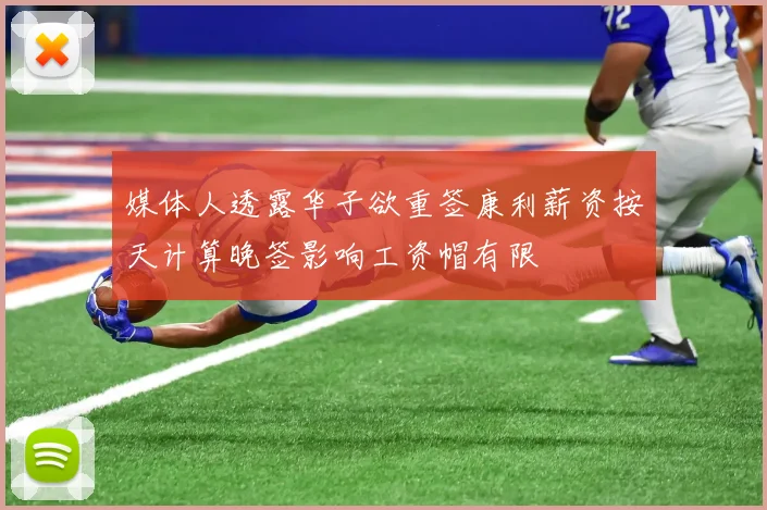 媒体人透露华子欲重签康利薪资按天计算晚签影响工资帽有限