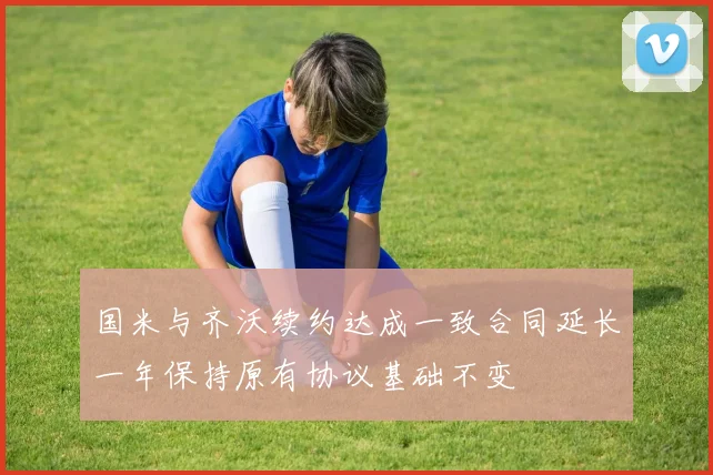 国米与齐沃续约达成一致合同延长一年保持原有协议基础不变