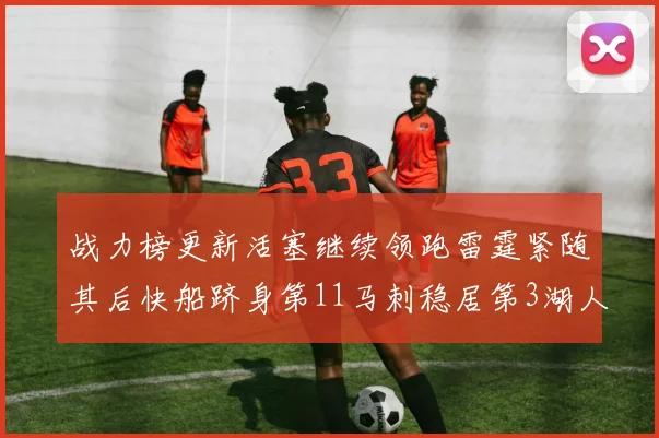 战力榜更新活塞继续领跑雷霆紧随其后快船跻身第11马刺稳居第3湖人排名第13