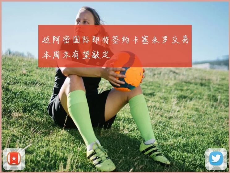 迈阿密国际即将签约卡塞米罗交易本周末有望敲定