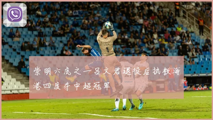 崇明六虎之一吕文君退役后执教海港四度夺中超冠军