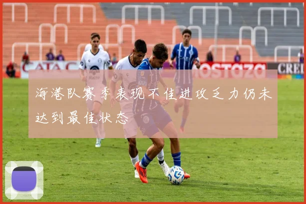 海港队赛季表现不佳进攻乏力仍未达到最佳状态