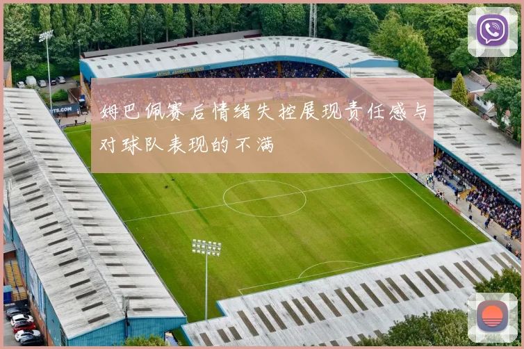 姆巴佩赛后情绪失控展现责任感与对球队表现的不满