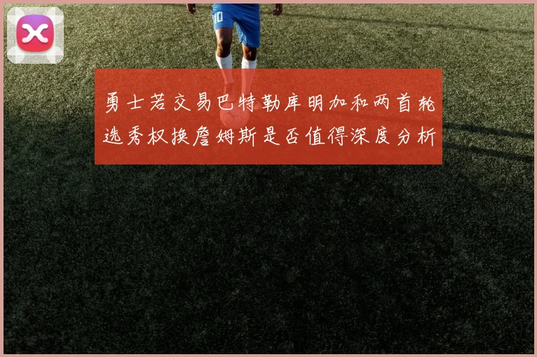 勇士若交易巴特勒库明加和两首轮选秀权换詹姆斯是否值得深度分析