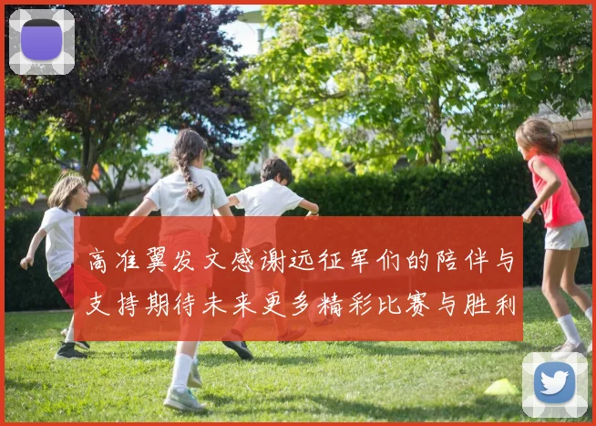 高准翼发文感谢远征军们的陪伴与支持期待未来更多精彩比赛与胜利