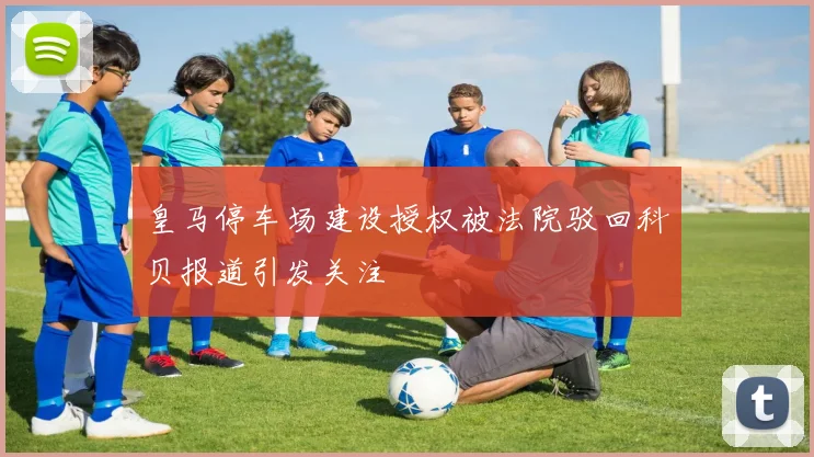皇马停车场建设授权被法院驳回科贝报道引发关注