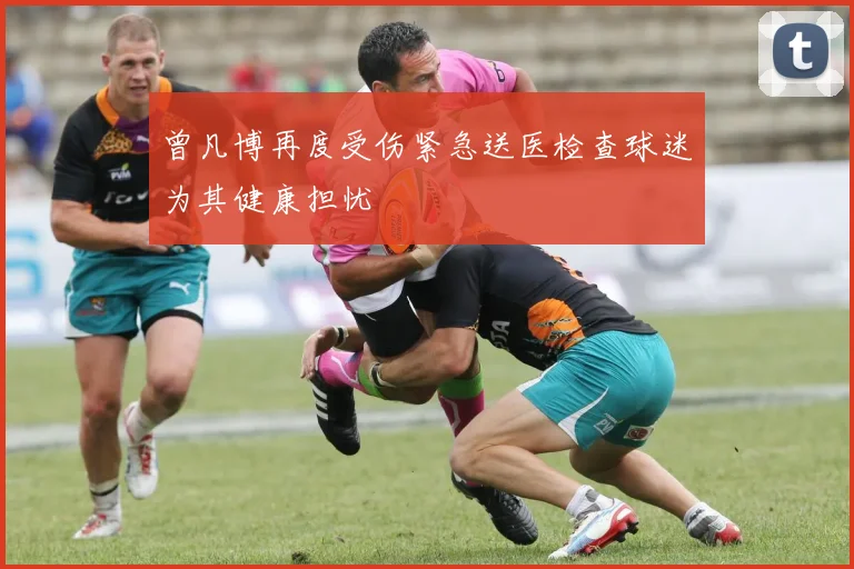 曾凡博再度受伤紧急送医检查球迷为其健康担忧