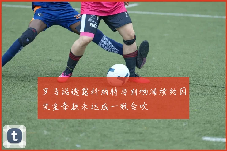 罗马诺透露科纳特与利物浦续约因奖金条款未达成一致告吹