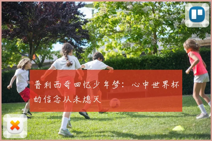 普利西奇回忆少年梦：心中世界杯的信念从未熄灭